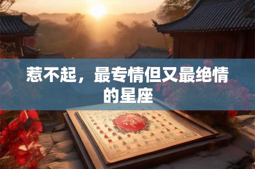 惹不起，最专情但又最绝情的星座