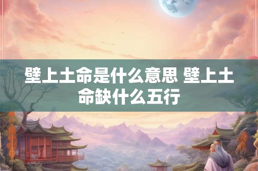 壁上土命是什么意思 壁上土命缺什么五行