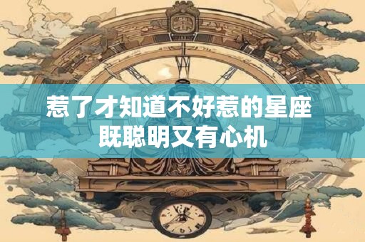 惹了才知道不好惹的星座 既聪明又有心机