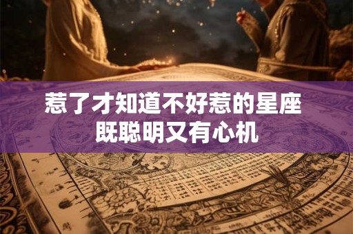 惹了才知道不好惹的星座 既聪明又有心机