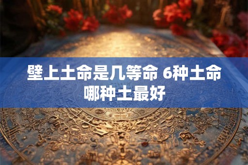 壁上土命是几等命 6种土命哪种土最好