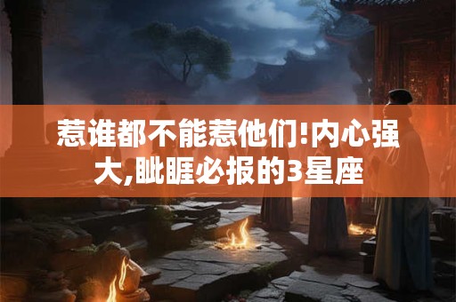 惹谁都不能惹他们!内心强大,眦睚必报的3星座