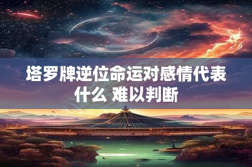 塔罗牌逆位命运对感情代表什么 难以判断