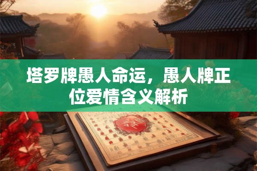 塔罗牌愚人命运，愚人牌正位爱情含义解析