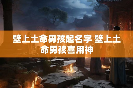 壁上土命男孩起名字 壁上土命男孩喜用神