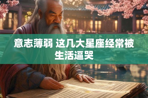 意志薄弱 这几大星座经常被生活逼哭