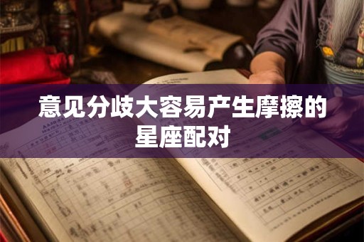 意见分歧大容易产生摩擦的星座配对