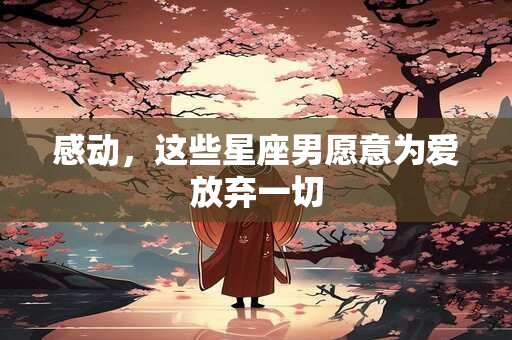 感动，这些星座男愿意为爱放弃一切