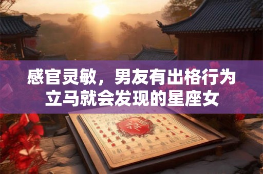 感官灵敏，男友有出格行为立马就会发现的星座女