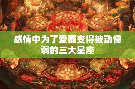 感情中为了爱而变得被动懦弱的三大星座