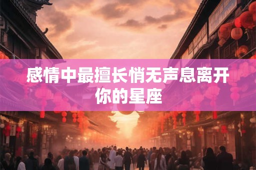 感情中最擅长悄无声息离开你的星座
