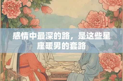 感情中最深的路，是这些星座暖男的套路