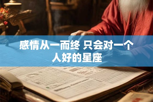 详细阅读:感情从一而终 只会对一个人好的星座 感情从一而终 只会对一个人好的星座