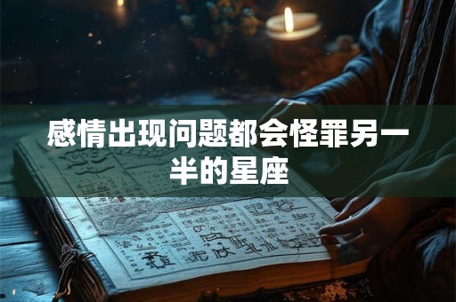 感情出现问题都会怪罪另一半的星座