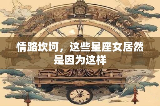 情路坎坷，这些星座女居然是因为这样