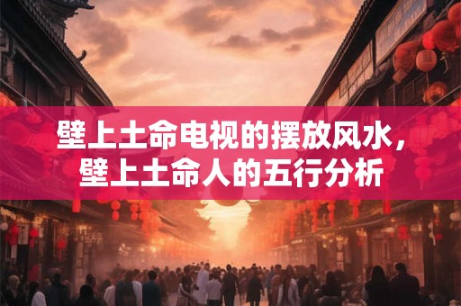 壁上土命电视的摆放风水，壁上土命人的五行分析