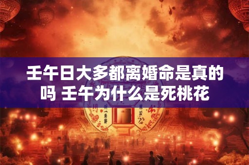 壬午日大多都离婚命是真的吗 壬午为什么是死桃花