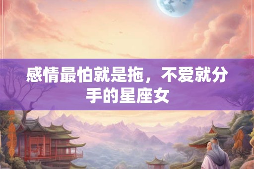 感情最怕就是拖，不爱就分手的星座女