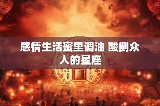 感情生活蜜里调油 酸倒众人的星座