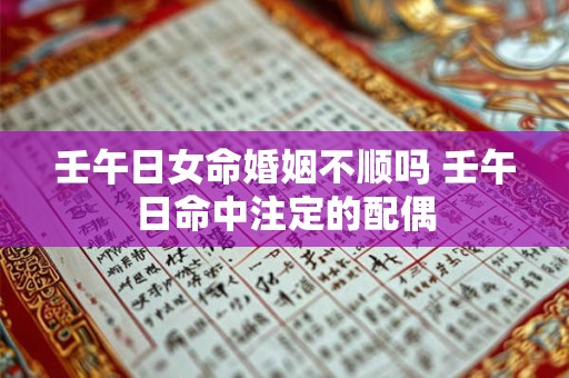 壬午日女命婚姻不顺吗 壬午日命中注定的配偶