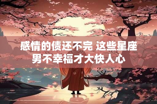 感情的债还不完 这些星座男不幸福才大快人心
