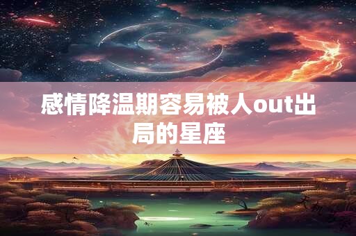感情降温期容易被人out出局的星座