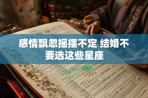 感情飘忽摇摆不定 结婚不要选这些星座