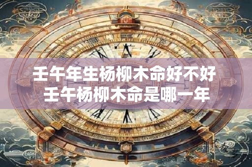 壬午年生杨柳木命好不好 壬午杨柳木命是哪一年