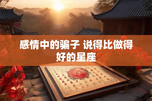 感情中的骗子 说得比做得好的星座
