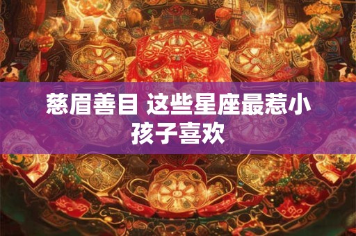 慈眉善目 这些星座最惹小孩子喜欢
