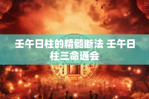 壬午日柱的精髓断法 壬午日柱三命通会