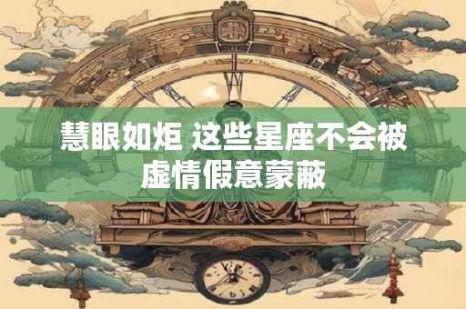 慧眼如炬 这些星座不会被虚情假意蒙蔽