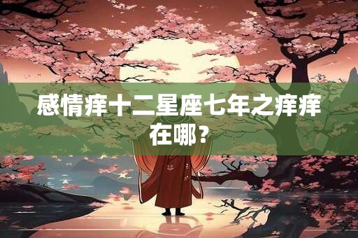 感情痒十二星座七年之痒痒在哪？