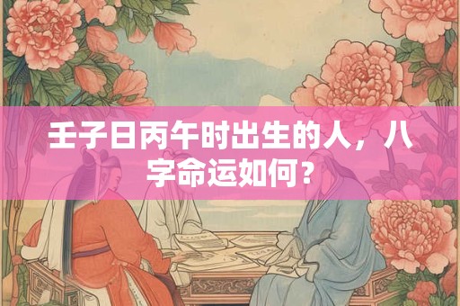 壬子日丙午时出生的人，八字命运如何？