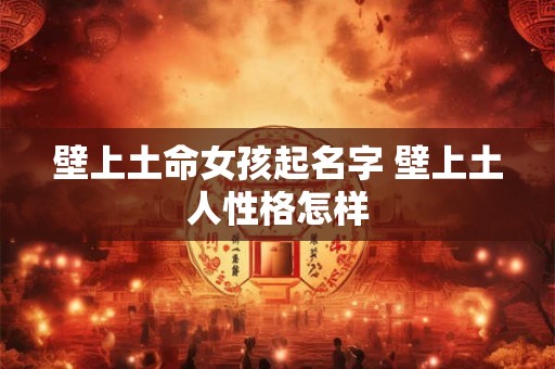 壁上土命女孩起名字 壁上土人性格怎样