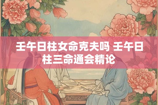 壬午日柱女命克夫吗 壬午日柱三命通会精论