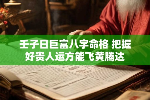 壬子日巨富八字命格 把握好贵人运方能飞黄腾达