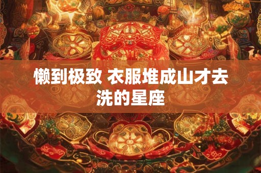 懒到极致 衣服堆成山才去洗的星座