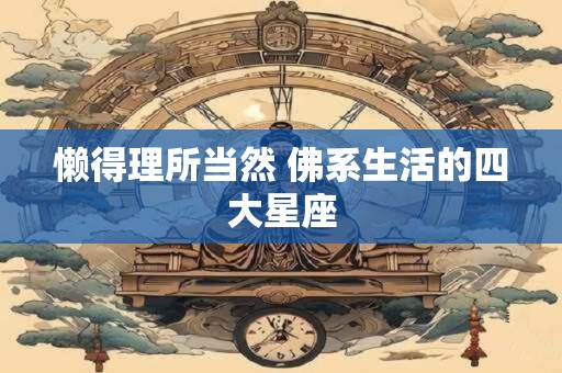 懒得理所当然 佛系生活的四大星座