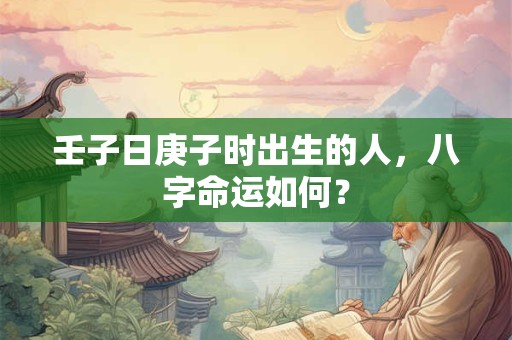 壬子日庚子时出生的人，八字命运如何？