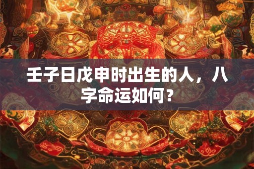 壬子日戊申时出生的人，八字命运如何？
