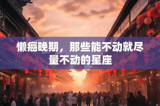 懒癌晚期，那些能不动就尽量不动的星座