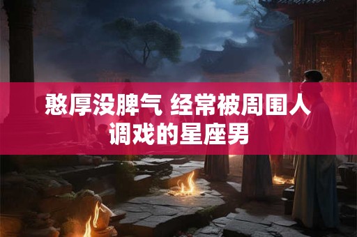 憨厚没脾气 经常被周围人调戏的星座男