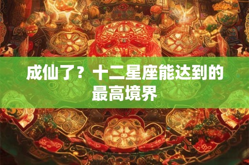 成仙了？十二星座能达到的最高境界