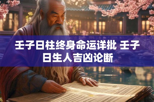壬子日柱终身命运详批 壬子日生人吉凶论断