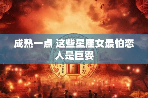成熟一点 这些星座女最怕恋人是巨婴