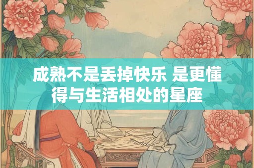 成熟不是丢掉快乐 是更懂得与生活相处的星座