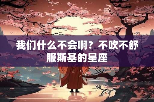 我们什么不会啊？不吹不舒服斯基的星座