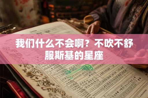 我们什么不会啊？不吹不舒服斯基的星座