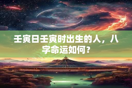 壬寅日壬寅时出生的人，八字命运如何？